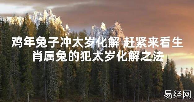 【太岁知识】鸡年兔子冲太岁化解 赶紧来看生肖属兔的犯太岁化解之法,最新太岁